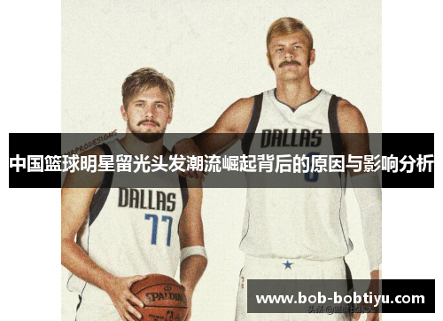 中国篮球明星留光头发潮流崛起背后的原因与影响分析