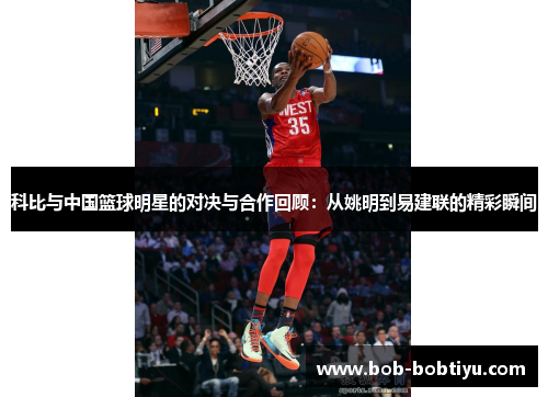 科比与中国篮球明星的对决与合作回顾：从姚明到易建联的精彩瞬间