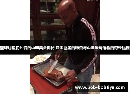篮球明星们钟爱的中国美食揭秘 各国巨星的味蕾与中国传统佳肴的奇妙碰撞