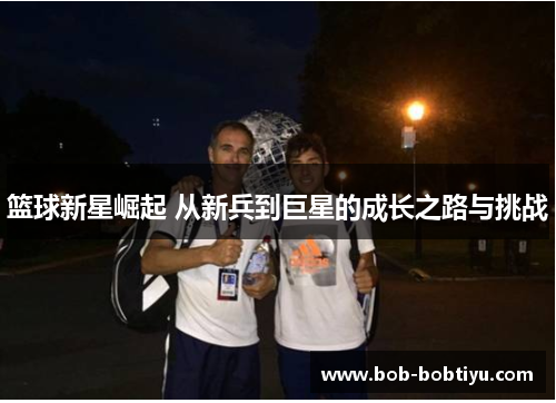 篮球新星崛起 从新兵到巨星的成长之路与挑战