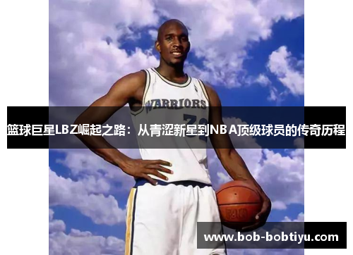 篮球巨星LBZ崛起之路：从青涩新星到NBA顶级球员的传奇历程