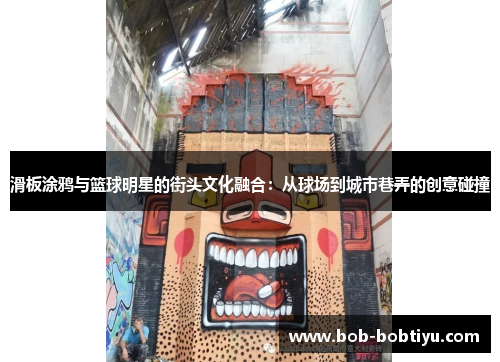 滑板涂鸦与篮球明星的街头文化融合：从球场到城市巷弄的创意碰撞
