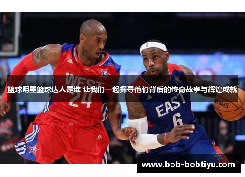 篮球明星篮球达人是谁 让我们一起探寻他们背后的传奇故事与辉煌成就