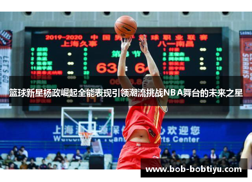 篮球新星杨政崛起全能表现引领潮流挑战NBA舞台的未来之星